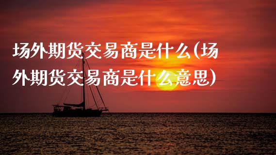 场外期货交易商是什么(场外期货交易商是什么意思)_https://www.zztgc.com_期货直播_第1张