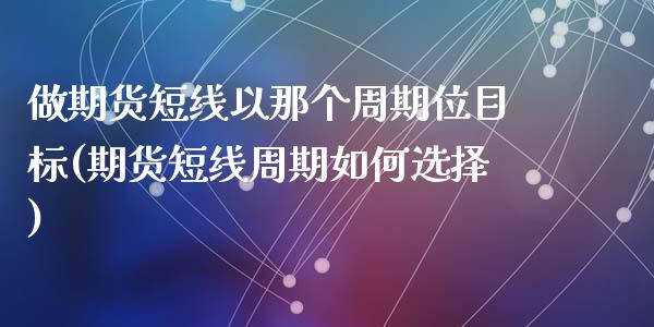 做期货短线以那个周期位目标(期货短线周期如何选择)_https://www.zztgc.com_原油期货_第1张