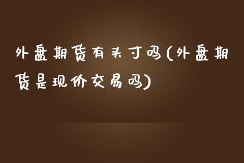 外盘期货有头寸吗(外盘期货是现价交易吗)_https://www.zztgc.com_期货入门_第1张