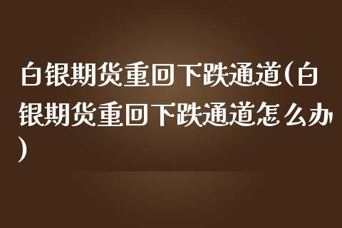 白银期货重回下跌通道(白银期货重回下跌通道怎么办)_https://www.zztgc.com_期货直播_第1张