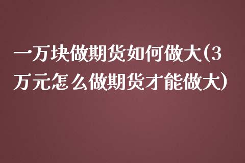 一万块做期货如何做大(3万元怎么做期货才能做大)_https://www.zztgc.com_期货入门_第1张