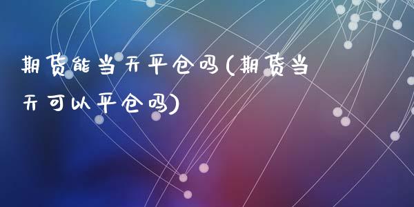 期货能当天平仓吗(期货当天可以平仓吗)_https://www.zztgc.com_黄金期货_第1张
