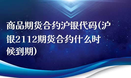 商品期货合约沪银代码(沪银2112期货合约什么时候到期)_https://www.zztgc.com_期货行情_第1张