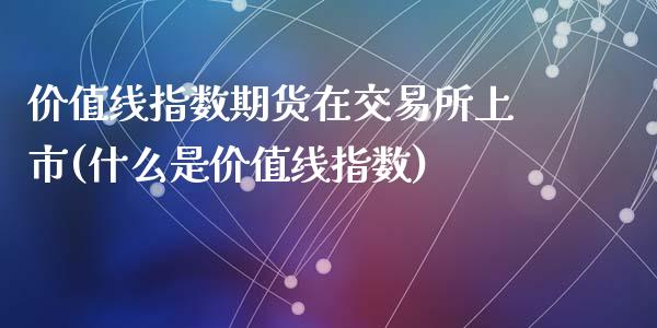 价值线指数期货在交易所上市(什么是价值线指数)_https://www.zztgc.com_原油期货_第1张