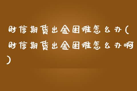 财信期货出金困难怎么办(财信期货出金困难怎么办啊)_https://www.zztgc.com_期货入门_第1张