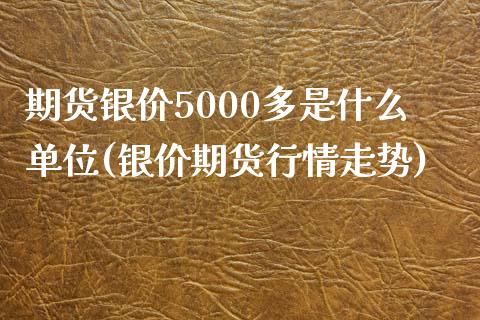 期货银价5000多是什么单位(银价期货行情走势)_https://www.zztgc.com_期货入门_第1张