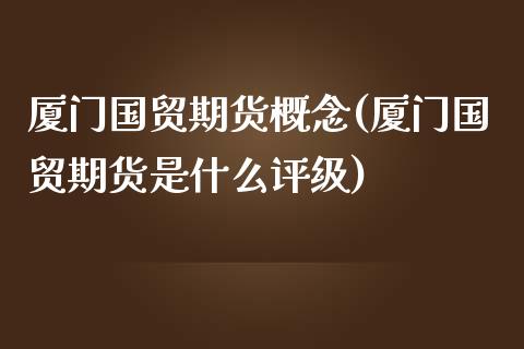 厦门国贸期货概念(厦门国贸期货是什么评级)_https://www.zztgc.com_原油期货_第1张