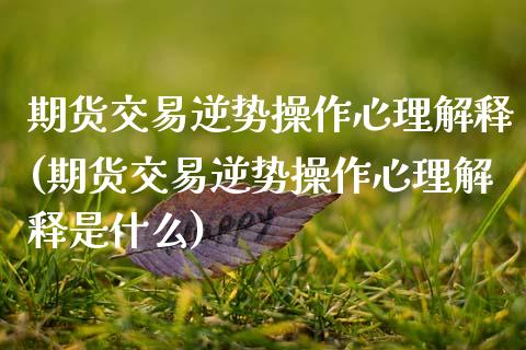 期货交易逆势操作心理解释(期货交易逆势操作心理解释是什么)_https://www.zztgc.com_期货开户_第1张