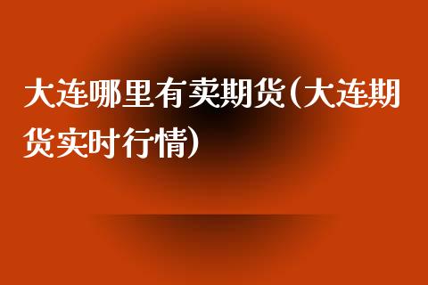 大连哪里有卖期货(大连期货实时行情)_https://www.zztgc.com_期货行情_第1张