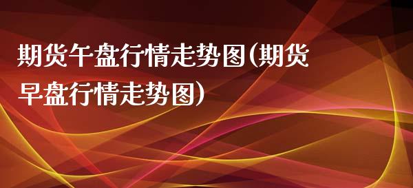 期货午盘行情走势图(期货早盘行情走势图)_https://www.zztgc.com_期货入门_第1张