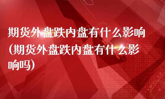 期货外盘跌内盘有什么影响(期货外盘跌内盘有什么影响吗)_https://www.zztgc.com_原油期货_第1张