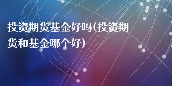 投资期货基金好吗(投资期货和基金哪个好)_https://www.zztgc.com_期货行情_第1张