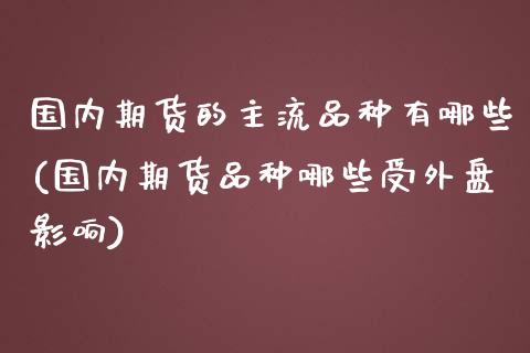 国内期货的主流品种有哪些(国内期货品种哪些受外盘影响)_https://www.zztgc.com_原油期货_第1张