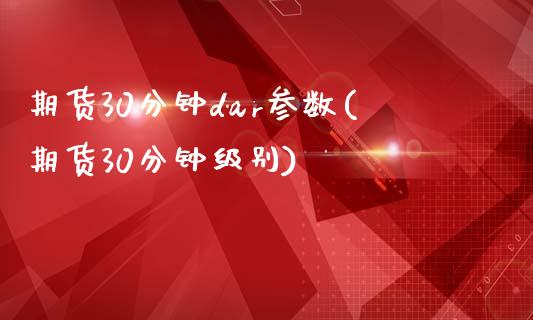 期货30分钟dar参数(期货30分钟级别)_https://www.zztgc.com_原油期货_第1张