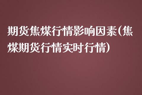 期货焦煤行情影响因素(焦煤期货行情实时行情)_https://www.zztgc.com_期货直播_第1张
