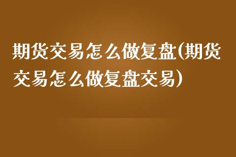 期货交易怎么做复盘(期货交易怎么做复盘交易)_https://www.zztgc.com_黄金期货_第1张