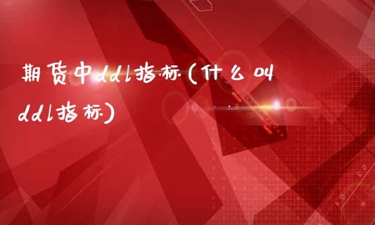 期货中ddl指标(什么叫ddl指标)_https://www.zztgc.com_期货开户_第1张
