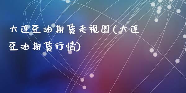 大连豆油期货走视图(大连豆油期货行情)_https://www.zztgc.com_期货直播_第1张