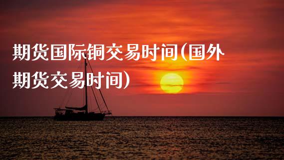 期货国际铜交易时间(国外期货交易时间)_https://www.zztgc.com_期货直播_第1张