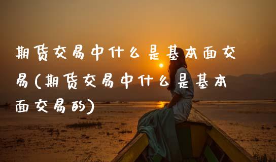 期货交易中什么是基本面交易(期货交易中什么是基本面交易的)_https://www.zztgc.com_原油期货_第1张