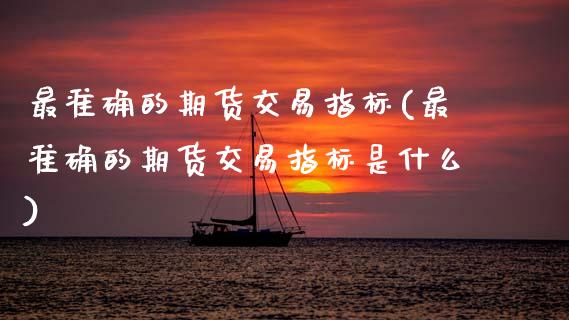 最准确的期货交易指标(最准确的期货交易指标是什么)_https://www.zztgc.com_期货入门_第1张