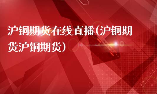 沪铜期货在线直播(沪铜期货沪铜期货)_https://www.zztgc.com_期货入门_第1张