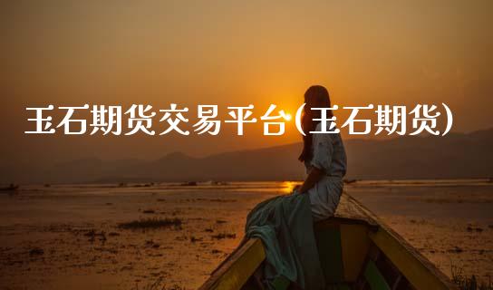 玉石期货交易平台(玉石期货)_https://www.zztgc.com_期货入门_第1张