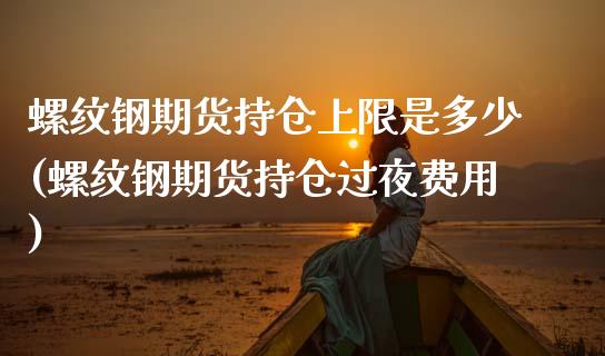 螺纹钢期货持仓上限是多少(螺纹钢期货持仓过夜费用)_https://www.zztgc.com_期货行情_第1张