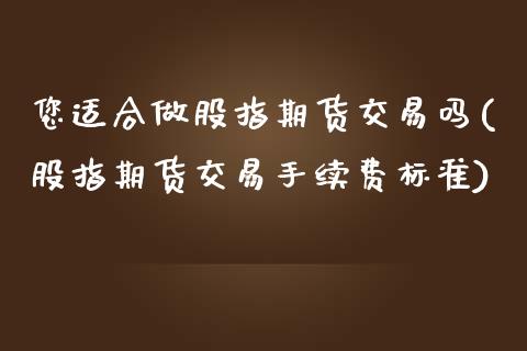 您适合做股指期货交易吗(股指期货交易手续费标准)_https://www.zztgc.com_期货行情_第1张