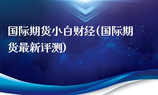 国际期货小白财经(国际期货最新评测)_https://www.zztgc.com_黄金期货_第1张