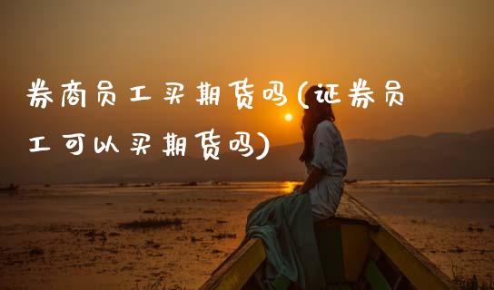 券商员工买期货吗(证券员工可以买期货吗)_https://www.zztgc.com_期货直播_第1张