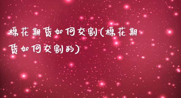棉花期货如何交割(棉花期货如何交割的)_https://www.zztgc.com_期货直播_第1张
