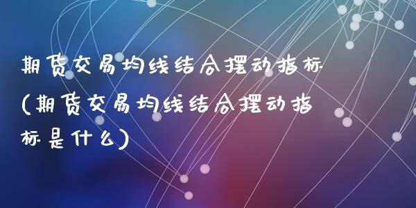 期货交易均线结合摆动指标(期货交易均线结合摆动指标是什么)_https://www.zztgc.com_原油期货_第1张