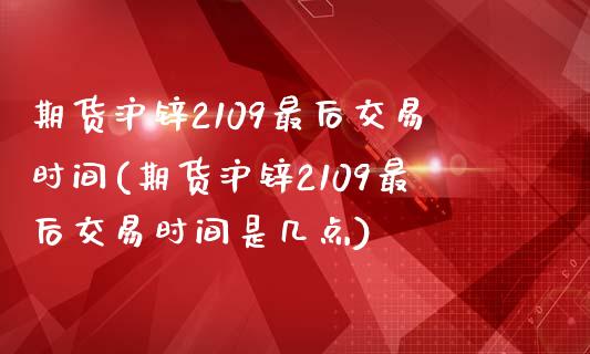 期货沪锌2109最后交易时间(期货沪锌2109最后交易时间是几点)_https://www.zztgc.com_期货直播_第1张