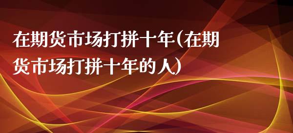在期货市场打拼十年(在期货市场打拼十年的人)_https://www.zztgc.com_黄金期货_第1张