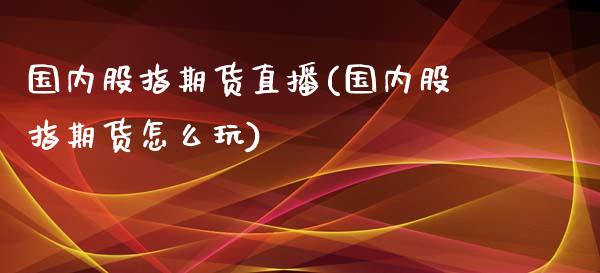 国内股指期货直播(国内股指期货怎么玩)_https://www.zztgc.com_期货入门_第1张