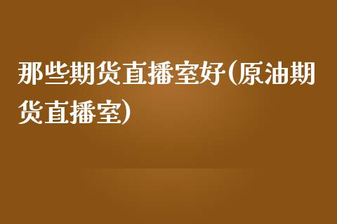 那些期货直播室好(原油期货直播室)_https://www.zztgc.com_期货直播_第1张