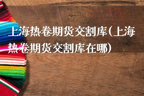 上海热卷期货交割库(上海热卷期货交割库在哪)_https://www.zztgc.com_原油期货_第1张