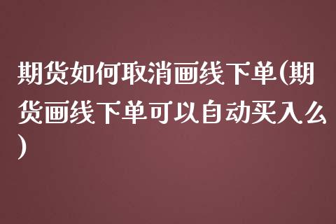期货如何取消画线下单(期货画线下单可以自动买入么)_https://www.zztgc.com_期货行情_第1张
