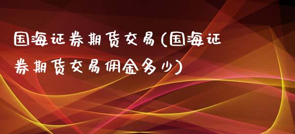 国海证券期货交易(国海证券期货交易佣金多少)_https://www.zztgc.com_期货行情_第1张