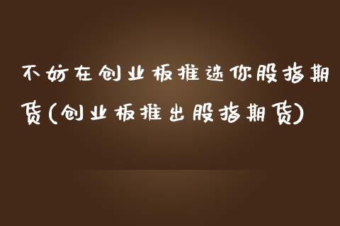 不妨在创业板推迷你股指期货(创业板推出股指期货)_https://www.zztgc.com_期货开户_第1张