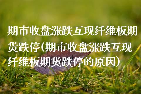 期市收盘涨跌互现纤维板期货跌停(期市收盘涨跌互现纤维板期货跌停的原因)_https://www.zztgc.com_期货入门_第1张