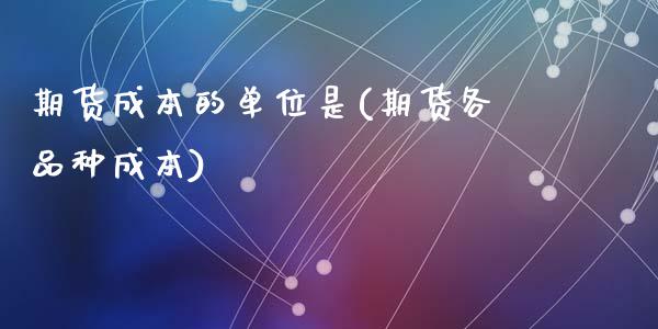 期货成本的单位是(期货各品种成本)_https://www.zztgc.com_期货行情_第1张