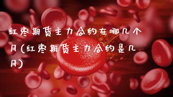 红枣期货主力合约在哪几个月(红枣期货主力合约是几月)_https://www.zztgc.com_期货入门_第1张