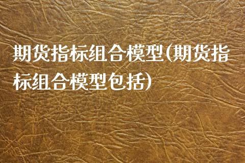 期货指标组合模型(期货指标组合模型包括)_https://www.zztgc.com_期货直播_第1张