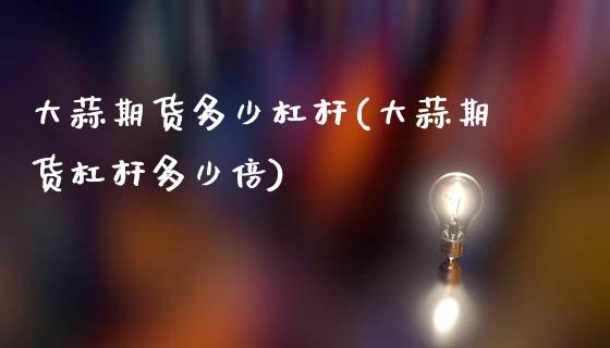 大蒜期货多少杠杆(大蒜期货杠杆多少倍)_https://www.zztgc.com_期货行情_第1张