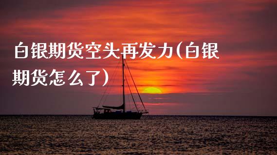 白银期货空头再发力(白银期货怎么了)_https://www.zztgc.com_原油期货_第1张