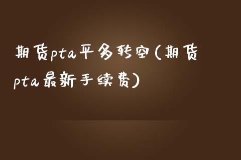 期货pta平多转空(期货pta最新手续费)_https://www.zztgc.com_黄金期货_第1张