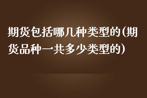 期货包括哪几种类型的(期货品种一共多少类型的)_https://www.zztgc.com_期货直播_第1张