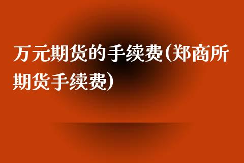 万元期货的手续费(郑商所期货手续费)_https://www.zztgc.com_期货入门_第1张